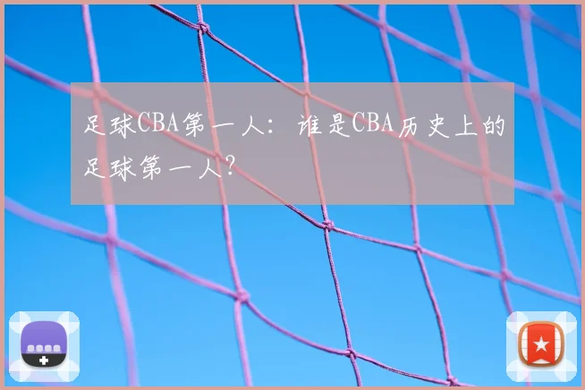 足球CBA第一人：谁是CBA历史上的足球第一人？