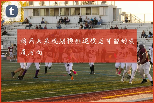梅西未来规划预测退役后可能的发展方向