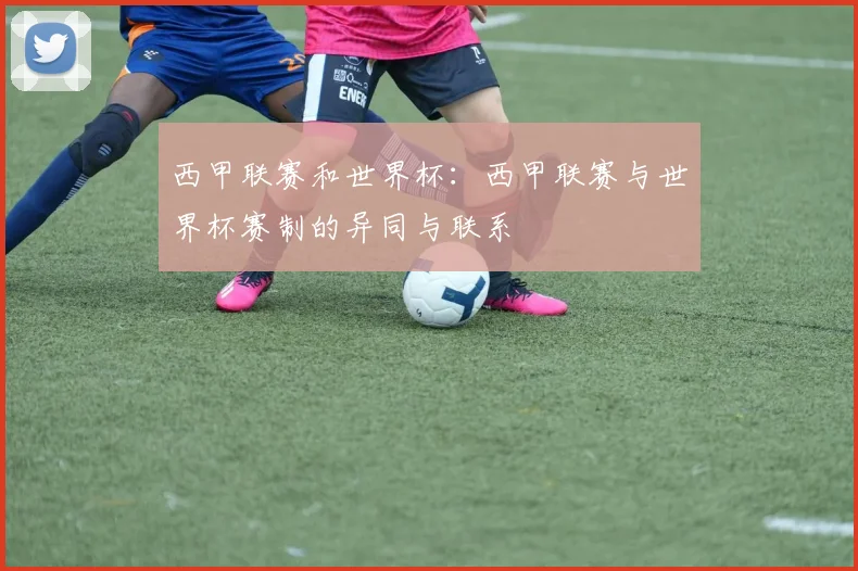 西甲联赛和世界杯：西甲联赛与世界杯赛制的异同与联系