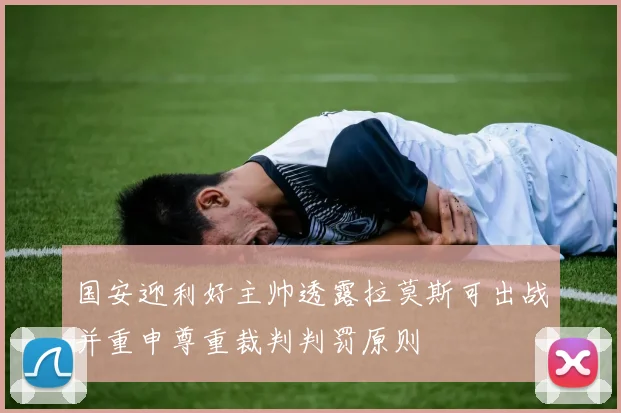 国安迎利好主帅透露拉莫斯可出战并重申尊重裁判判罚原则
