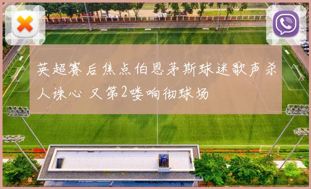 英超赛后焦点伯恩茅斯球迷歌声杀人诛心 又第2喽响彻球场