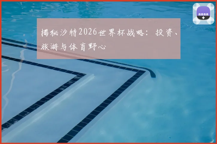 揭秘沙特2026世界杯战略：投资、旅游与体育野心