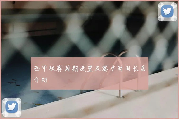 西甲联赛周期设置及赛季时间长度介绍