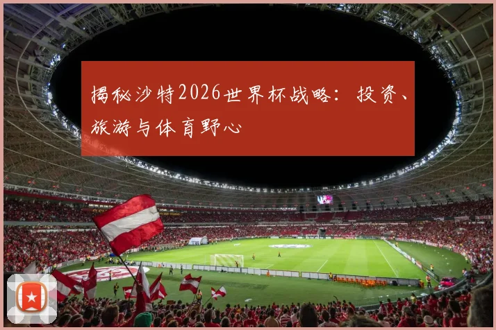 揭秘沙特2026世界杯战略:投资、旅游与体育野心