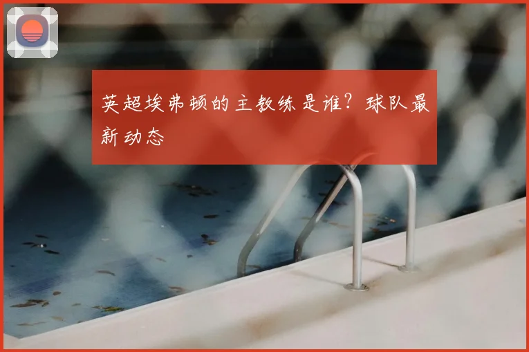 英超埃弗顿的主教练是谁？球队最新动态